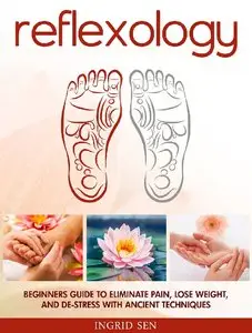 Reflexology: Beginners Guide to Eliminate Pain, Lose Weight and De-Stress with Ancient Techniques