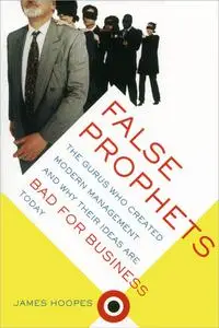 False Prophets: The Gurus Who Created Modern Management and Why Their Ideas Are Bad for Business Today