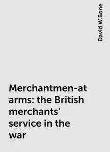 «Merchantmen-at-arms : the British merchants' service in the war» by David W.Bone