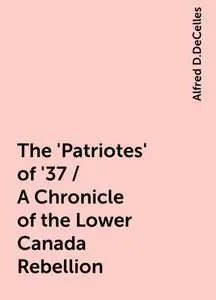 «The 'Patriotes' of '37 / A Chronicle of the Lower Canada Rebellion» by Alfred D.DeCelles