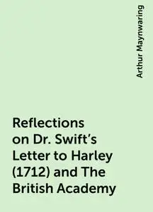 «Reflections on Dr. Swift's Letter to Harley (1712) and The British Academy» by Arthur Maynwaring