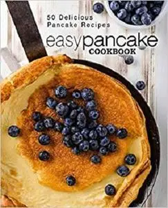 Easy Pancake Cookbook: 50 Delicious Pancake Recipes (2nd Edition)