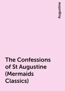 «The Confessions of St Augustine (Mermaids Classics)» by Augustine