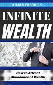 INFINITE WEALTH : HOW TO ATTRACT ABUNDANCE OF WEALTH