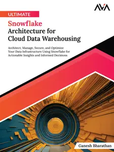 Ultimate Snowflake Architecture for Cloud Data Warehousing: Architect, Manage, Secure, and Optimize Your Data