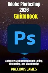 Adobe Photoshop 2026 Guidebook: A Step-by-Step Companion for Editing, Retouching, and Visual Design