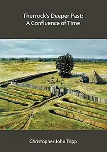 Thurrock’s Deeper Past: A Confluence of Time: The archaeology of the borough of Thurrock, Essex, from the last Ice Age t