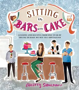 Sitting in Bars with Cake: Lessons and Recipes from One Year of Trying to Bake My Way to a Boyfriend