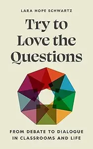 Try to Love the Questions: From Debate to Dialogue in Classrooms and Life