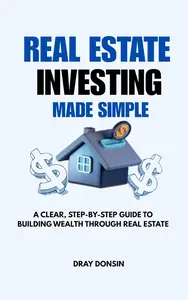 Real Estate Investing Made Simple: A Clear, Step-by-Step Guide to Building Wealth Through Real Estate