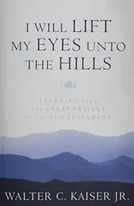 I Will Lift My Eyes Unto the Hills: Learning from the Great Prayers of the Old Testament