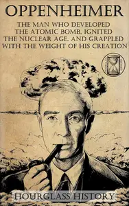 Oppenheimer: The Man Who Developed the Atomic Bomb, Ignited the Nuclear Age, and Grappled With the Weight of His Creation