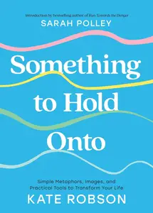 Something to Hold Onto: Simple Metaphors, Images, and Practical Tools to Transform Your Life