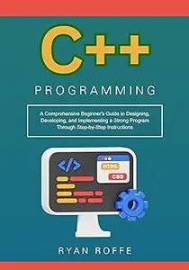 C++ Programming: A Comprehensive Beginner's Guide to Designing, Developing