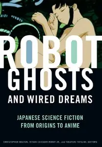 Robot Ghosts and Wired Dreams: Japanese Science Fiction from Origins to Anime