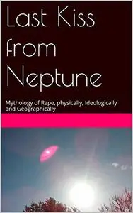 Last Kiss from Neptune: Mythology of Rape, physically, Ideologically and Geographically
