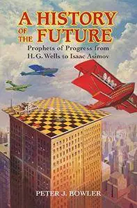 A History of the Future: Prophets of Progress from H. G. Wells to Isaac Asimov