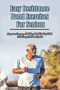 Easy Resistance Band Exercises For Seniors: Improve Energy, Mobility, And Vitality With This Easy To Read Guide