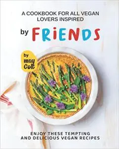 A Cookbook for All Vegan Lovers Inspired by Friends: Enjoy These Tempting and Delicious Vegan Recipes