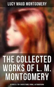 «The Collected Works of L. M. Montgomery: 20 Novels & 170+ Short Stories, Poems, & Autobiography» by Lucy Maud Montgomer