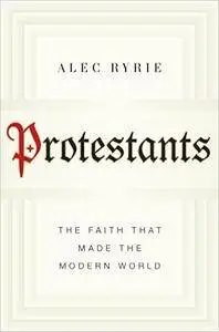 Protestants: The Faith That Made the Modern World