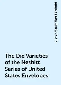 «The Die Varieties of the Nesbitt Series of United States Envelopes» by Victor Maximilian Berthold