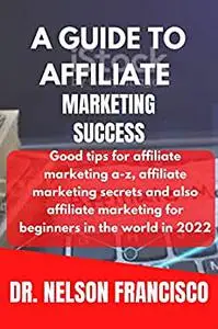 A GUIDE TO AFFILIATE MARKETING SUCCESS: Good tips for affiliate marketing a-z, affiliate marketing secrets