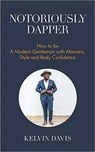 Notoriously Dapper: How to Be a Modern Gentleman with Manners, Style and Body Confidence