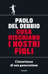 Paolo Del Debbio - Cosa rischiano i nostri figli. L'incertezza di una generazione