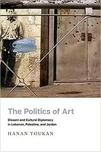 The Politics of Art: Dissent and Cultural Diplomacy in Lebanon, Palestine, and Jordan