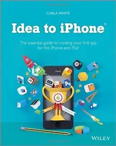 Idea to IPhone: The Essential Guide to Creating Your First App for the IPhone and IPad