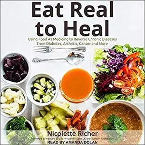 Eat Real to Heal: Using Food as Medicine to Reverse Chronic Diseases from Diabetes, Arthritis, Cancer and More [Audiobook]