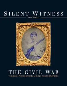 Silent Witness: The Civil War through Photography and its Photographers