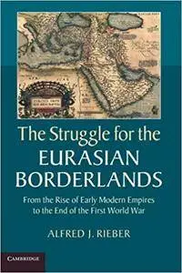 The Struggle for the Eurasian Borderlands: From The Rise Of Early Modern Empires To The End Of The First World War