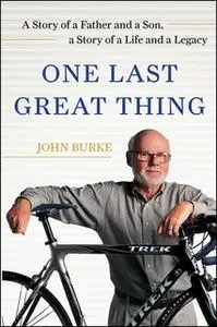 «One Last Great Thing: A Story of a Father and a Son, a Story of a Life and a Legacy» by John Burke