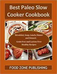 Best Paleo Slow Cooker Cookbook: Breakfast, Soup, Lunch, Dinner and Dessert Grain Free and Lactose Free Healthy Recipes
