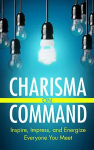 Charisma on Command: Inspire, Impress, and Energize Everyone You Meet