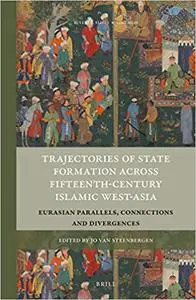 Trajectories of State Formation across Fifteenth-Century Islamic West-Asia Eurasian Parallels, Connections and Divergenc