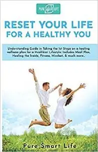 Reset Your Life For a Healthy You: Understanding Guide in Taking the 1st Steps on a healing wellness plan