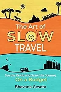 The Art of Slow Travel: See the World and Savor the Journey On a Budget [An Unusual Travel Guide]