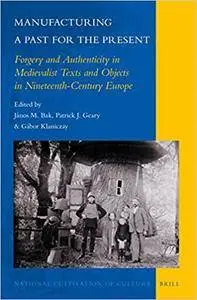 Manufacturing a Past for the Present: Forgery and Authenticity in Medievalist Texts and Objects in Nineteenth-Century Europe