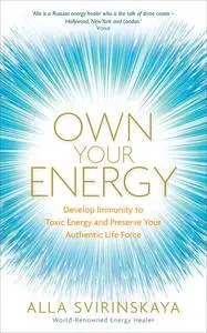 Own Your Energy Develop Immunity to Toxic Energy and Preserve Your Authentic Life Force