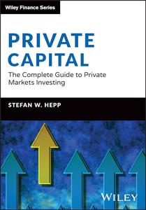 Private Capital: The Complete Guide to Private Markets Investing (The Wiley Finance Series)