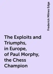 «The Exploits and Triumphs, in Europe, of Paul Morphy, the Chess Champion» by Frederick Milnes Edge