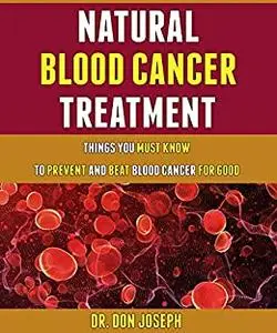 Natural Blood Cancer Treatment: Things You Must Know To Prevent And Beat Blood Cancer For Good.