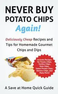 Never Buy Potato Chips Again: Deliciously Cheap Recipes and Tips for Homemade Gourmet Chips and Dips