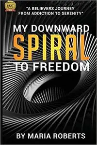 My Downward Spiral to Freedom: A Believer's Journey from Addiction to Serenity