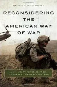 Reconsidering the American Way of War: US Military Practice from the Revolution to Afghanistan