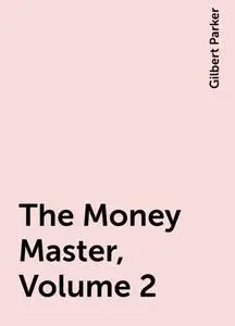 «The Money Master, Volume 2» by Gilbert Parker