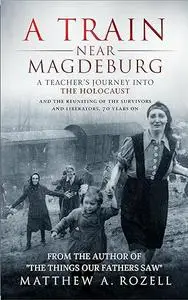 A Train Near Magdeburg: A Teacher's Journey into the Holocaust, and the reuniting of the survivors and liberators, 70 years on